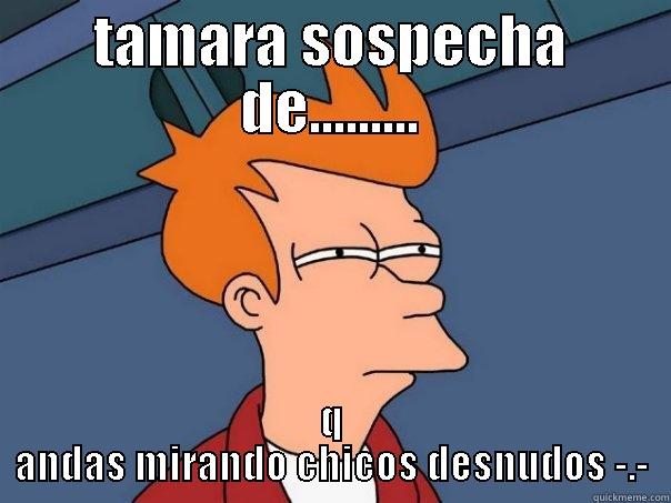 TAMARA SOSPECHA DE......... Q ANDAS MIRANDO CHICOS DESNUDOS -.- Futurama Fry