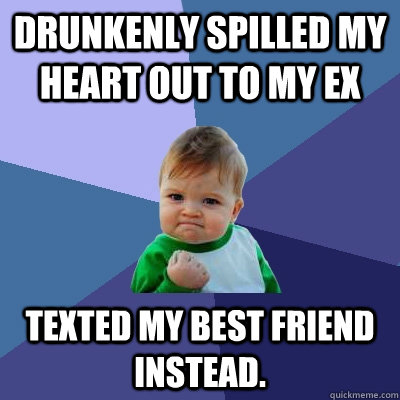 Drunkenly spilled my heart out to my Ex Texted my best friend instead. - Drunkenly spilled my heart out to my Ex Texted my best friend instead.  Success Kid