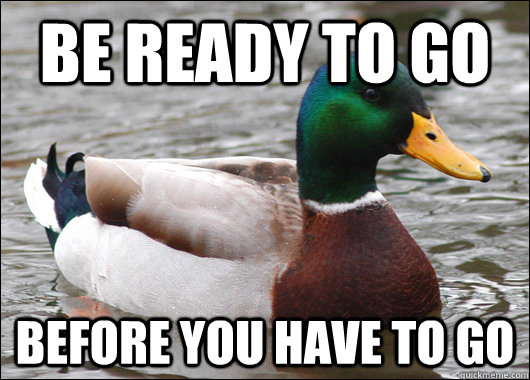 Be ready to go before you have to go  Actual Advice Mallard