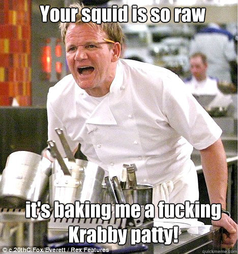 it's baking me a fucking Krabby patty! Your squid is so raw - it's baking me a fucking Krabby patty! Your squid is so raw  Ramsey