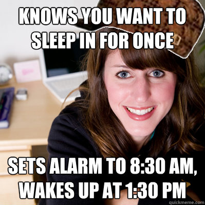 knows you want to sleep in for once sets alarm to 8:30 am, wakes up at 1:30 pm  Inconsiderate Scumbag Roommate