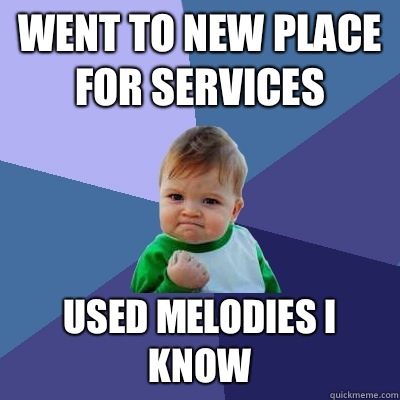 Went to new place for services Used melodies I know  Success Kid