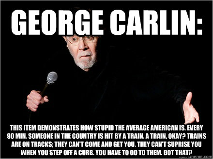 george Carlin: This item demonstrates how stupid the average American is. Every 90 min. someone in the country is hit by a train. a train, okay? Trains are on tracks; they can't come and get you. They can't suprise you when you step off a curb. You have t - george Carlin: This item demonstrates how stupid the average American is. Every 90 min. someone in the country is hit by a train. a train, okay? Trains are on tracks; they can't come and get you. They can't suprise you when you step off a curb. You have t  George Carlin