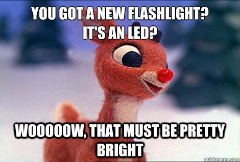 you got a new flashlight?
it's an Led? wooooow, that must be pretty bright  Condescending Rudolph