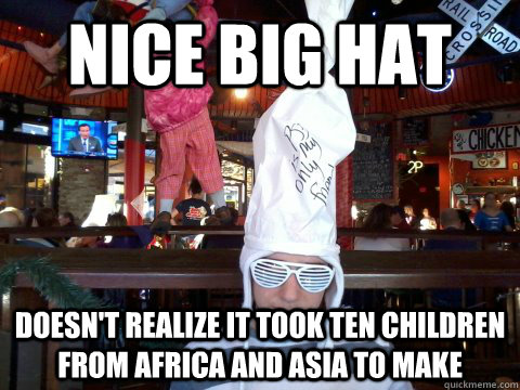 Nice big hat Doesn't realize it took ten children from Africa and asia to make - Nice big hat Doesn't realize it took ten children from Africa and asia to make  Nice Hat