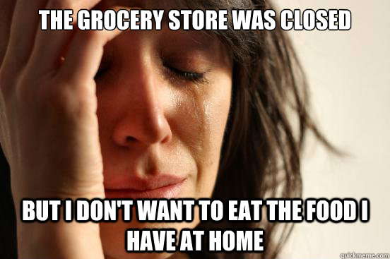 The grocery store was closed But I don't want to eat the food I have at home  First World Problems