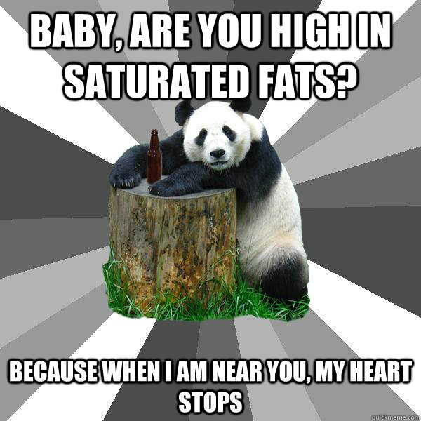 BABY, ARE YOU HIGH IN SATURATED FATS? BECAUSE WHEN I AM NEAR YOU, MY HEART STOPS  Pickup-Line Panda