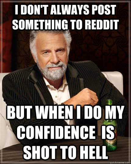 I don't always post something to reddit but when I do my confidence  is shot to hell  The Most Interesting Man In The World