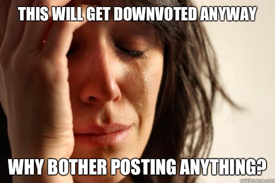 This will get downvoted anyway Why bother posting anything? - This will get downvoted anyway Why bother posting anything?  First World Problems