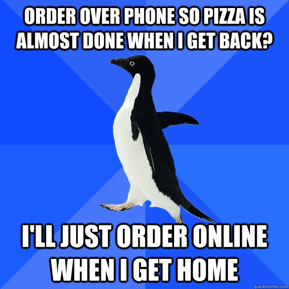 Order over phone so pizza is almost done when I get back? I'll just order online when I get home  Socially Awkward Penguin