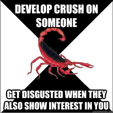 Develop crush on someone Get disgusted when they also show interest in you  Borderline scorpion