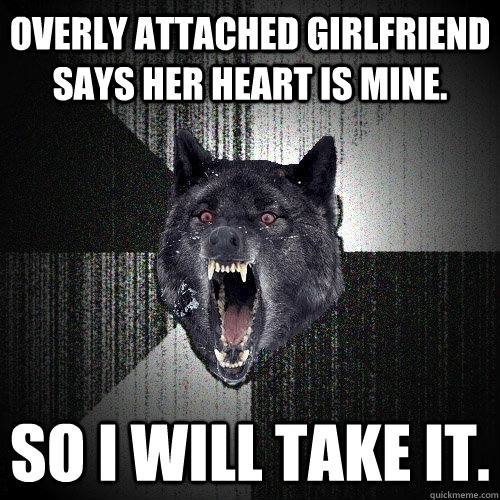 Overly Attached Girlfriend says her heart is mine. So I will take it.  Insanity Wolf