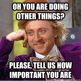 Oh you are doing other things? Please, tell us how important you are  Condescending Wonka