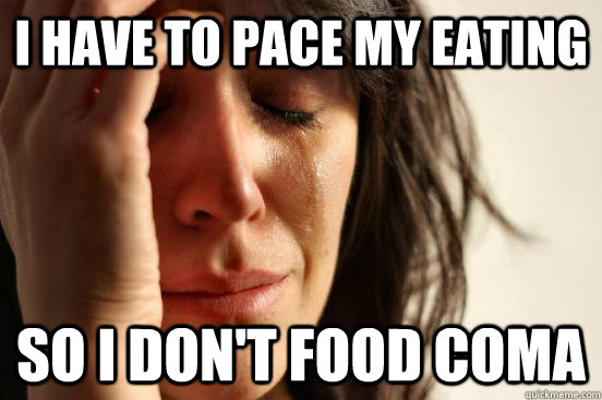i Have to pace my eating So I don't food coma  First World Problems