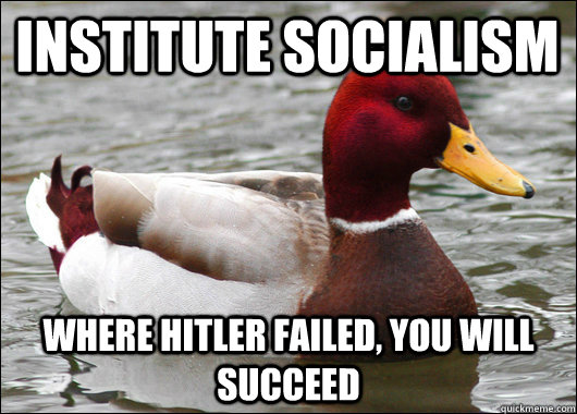 Institute Socialism where hitler failed, you will succeed  Malicious Advice Mallard