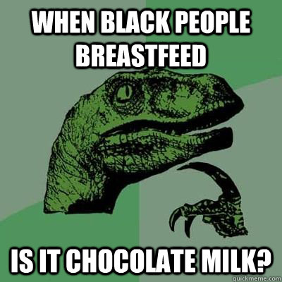 When black people breastfeed Is it chocolate milk? - When black people breastfeed Is it chocolate milk?  Misc
