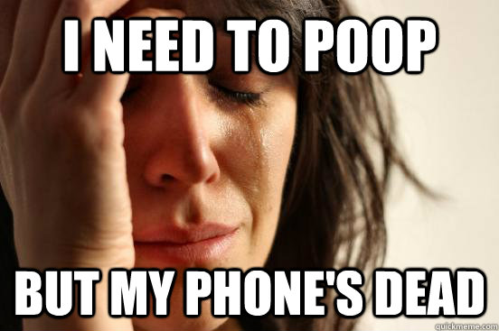 i need to poop but my phone's dead  First World Problems