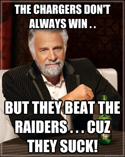 The Chargers don't always win . . But they beat the raiders . . . cuz they suck!  The Most Interesting Man In The World