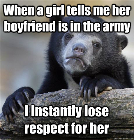 When a girl tells me her boyfriend is in the army I instantly lose respect for her  Confession Bear