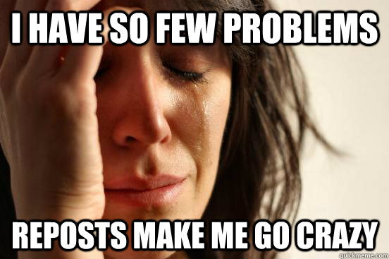 I have so few problems reposts make me go crazy  First World Problems