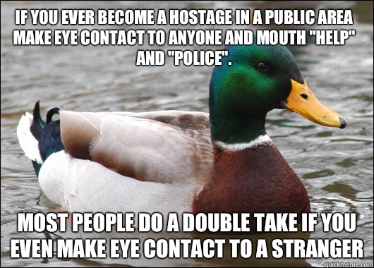 If you ever become a hostage in a public area Make eye contact to anyone and mouth 