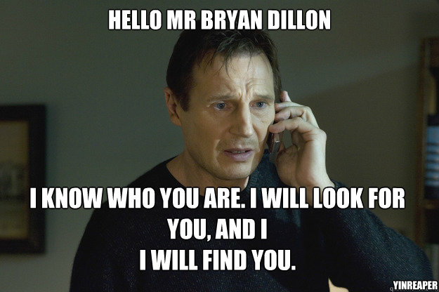 Hello Mr Bryan Dillon I know who you are. I will look for you, and i 
I will find you.  YinReaper  Taken