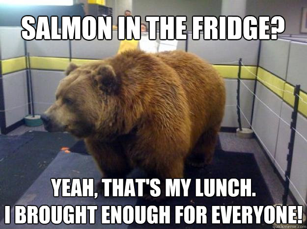 Salmon in the fridge? Yeah, that's my lunch.
I brought enough for everyone!  Office Grizzly