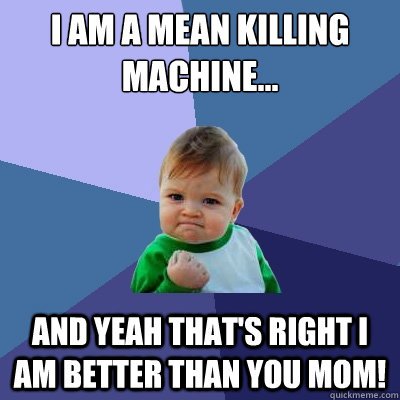 I am a mean killing machine... and yeah that's right i am better than you mom!  Success Kid