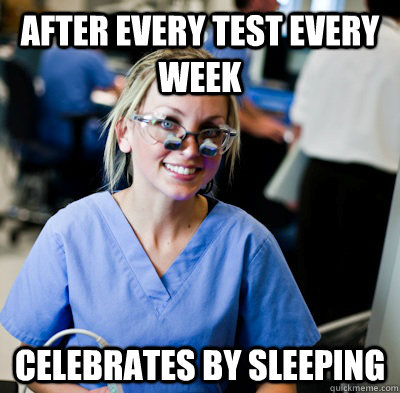 after every test every week celebrates by sleeping  overworked dental student