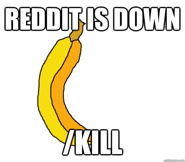reddit is down /kill
  Downtime Banana