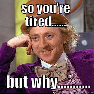 SO YOU'RE TIRED......    BUT WHY........... Condescending Wonka