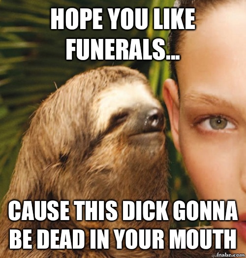 Hope you like funerals... Cause this dick gonna be dead in your mouth  rape sloth