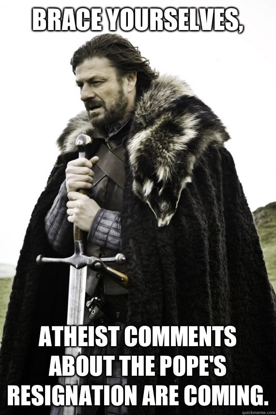 Brace yourselves, Atheist comments about the pope's resignation are coming.  Brace yourself