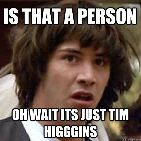 is that a person  oh wait its just tim higggins  conspiracy keanu