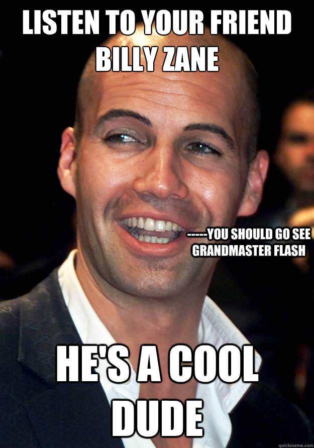 Listen to your friend billy zane He's a cool dude -----You should go see Grandmaster Flash  