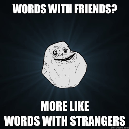 words with friends? more like 
words with strangers  Forever Alone