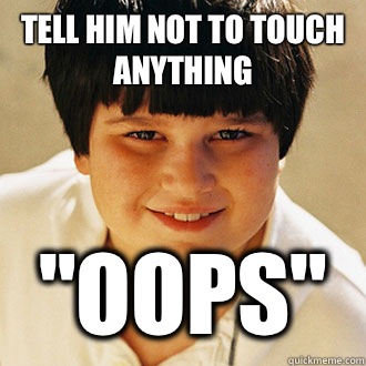 Tell him not to touch anything 