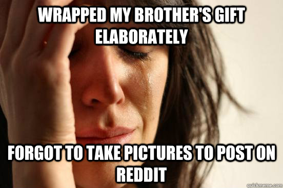 Wrapped my brother's gift elaborately Forgot to take pictures to post on reddit  First World Problems