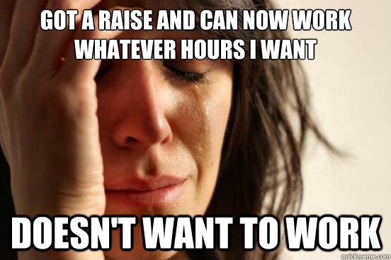 got a raise and Can now work whatever hours I want doesn't want to work  First World Problems