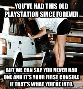 You've had this old Playstation since forever But we can say you never had one and it's your first console if that's what you're into.  FB karma whore