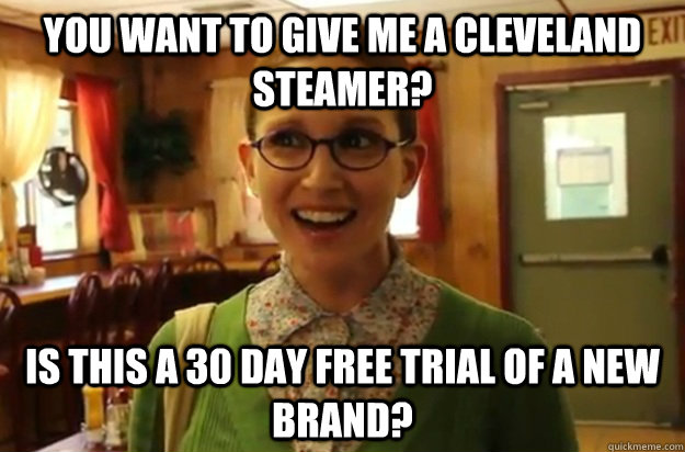 you want to give me a Cleveland steamer? is this a 30 day free trial of a new brand?  Sexually Oblivious Female