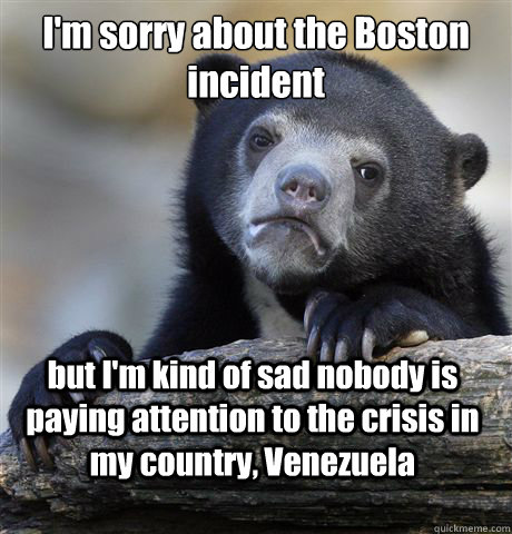 I'm sorry about the Boston incident but I'm kind of sad nobody is paying attention to the crisis in my country, Venezuela  Confession Bear
