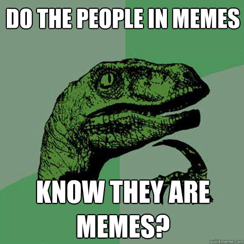 Do the people in memes know they are memes?  Philosoraptor