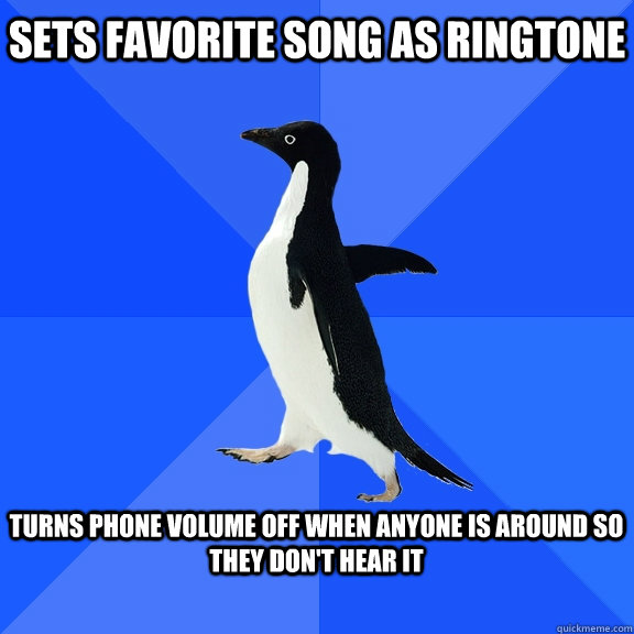 Sets favorite song as ringtone  turns phone volume off when anyone is around so they don't hear it   Socially Awkward Penguin