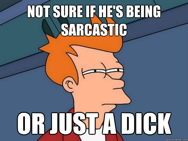 not sure if he's being sarcastic  Or just a dick  Futurama Fry