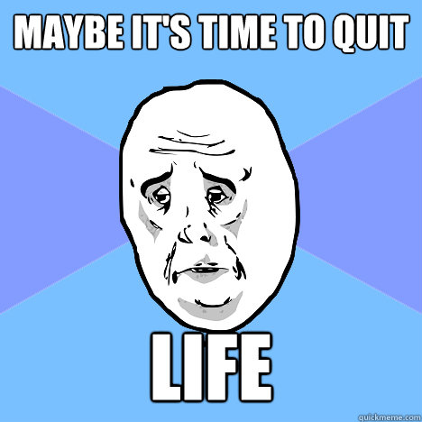 maybe it's time to quit life  Okay Guy