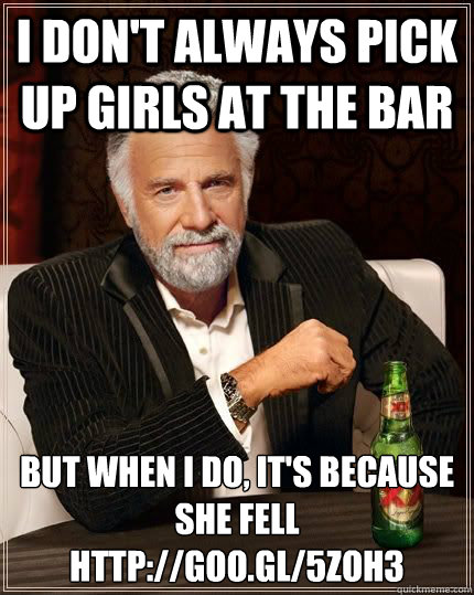I don't always pick up girls at the bar but when i do, it's because she fell
http://goo.gl/5ZOh3
  The Most Interesting Man In The World