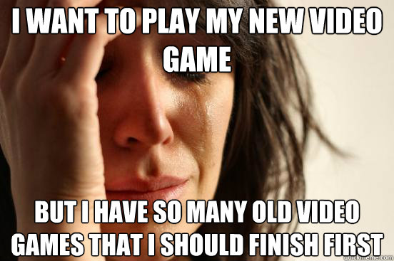 I want to play my new video game but I have so many old video games that I should finish first  First World Problems
