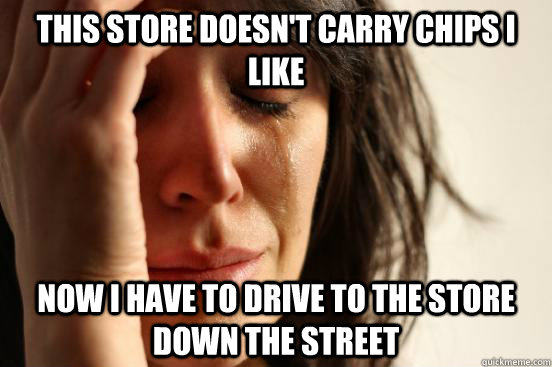 This store doesn't carry chips I like now I have to drive to the store down the street  First World Problems
