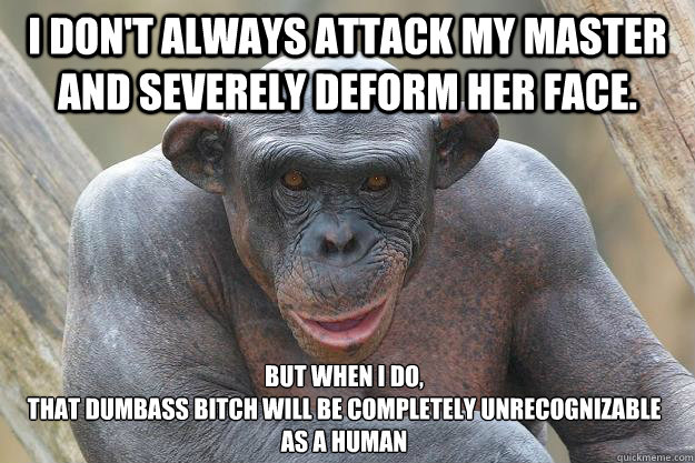 I don't always attack my master and severely deform her face. but when I do, 
that dumbass bitch will be completely unrecognizable as a human  The Most Interesting Chimp In The World